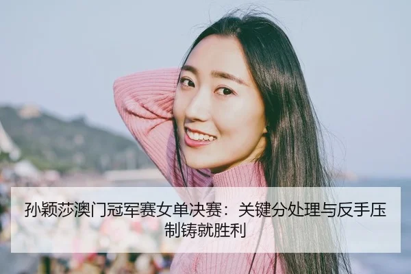 孙颖莎澳门冠军赛女单决赛：关键分处理与反手压制铸就胜利
