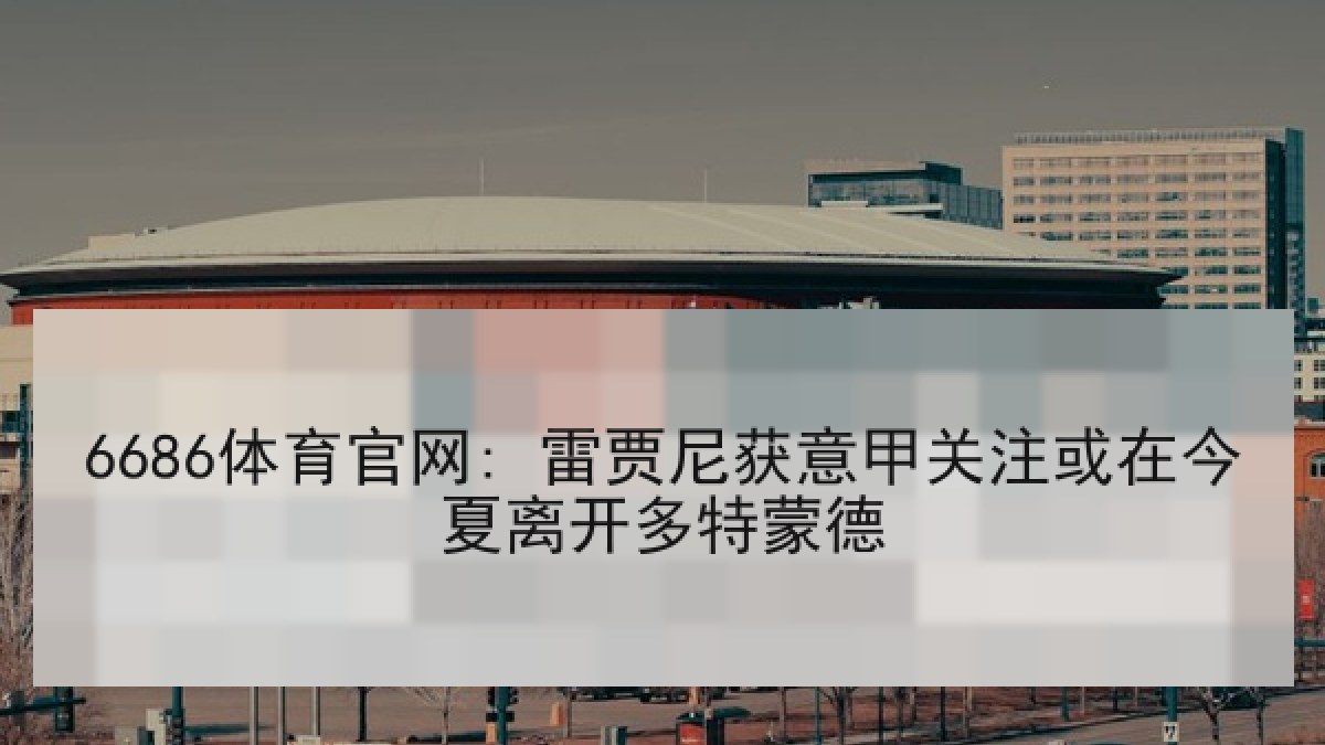 6686体育官网: 雷贾尼获意甲关注或在今夏离开多特蒙德