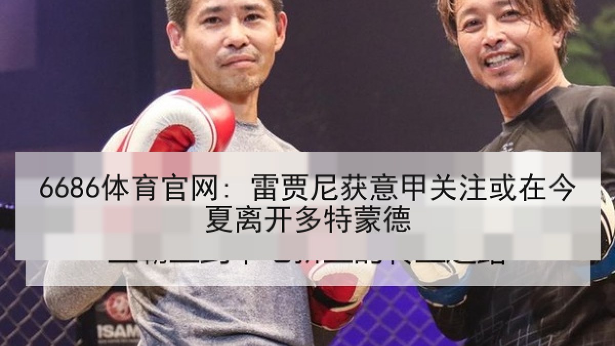 6686体育官网: 雷贾尼获意甲关注或在今夏离开多特蒙德