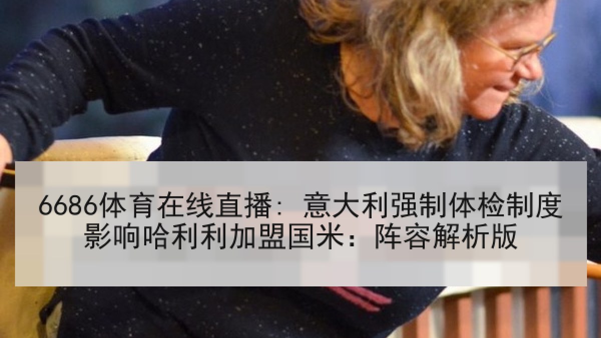 6686体育在线直播: 意大利强制体检制度影响哈利利加盟国米：阵容解析版