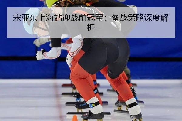 宋亚东上海站迎战前冠军：备战策略深度解析
