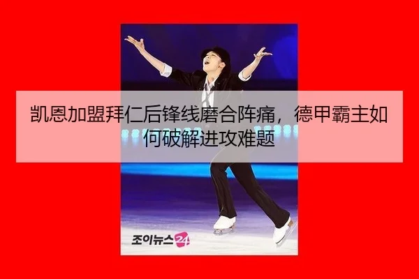 凯恩加盟拜仁后锋线磨合阵痛，德甲霸主如何破解进攻难题