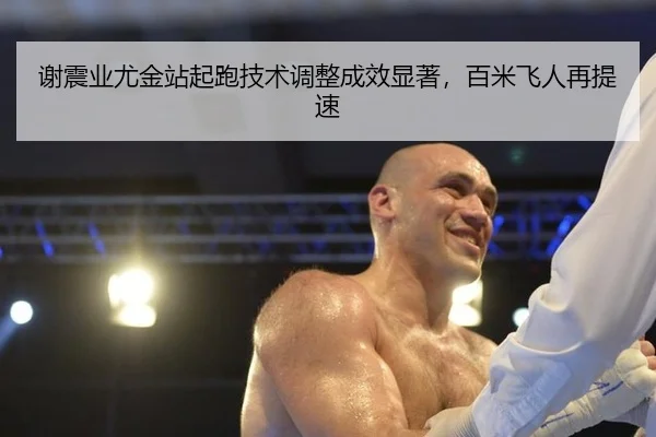 谢震业尤金站起跑技术调整成效显著，百米飞人再提速