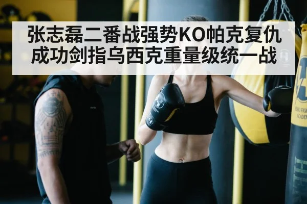 张志磊二番战强势KO帕克复仇成功剑指乌西克重量级统一战