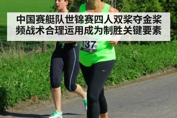 中国赛艇队世锦赛四人双桨夺金桨频战术合理运用成为制胜关键要素
