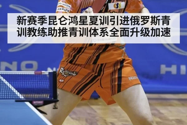 新赛季昆仑鸿星夏训引进俄罗斯青训教练助推青训体系全面升级加速