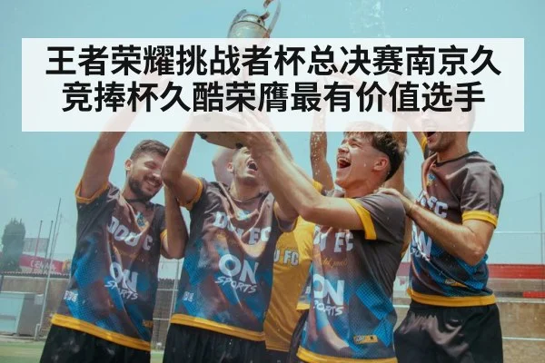 王者荣耀挑战者杯总决赛南京久竞捧杯久酷荣膺最有价值选手