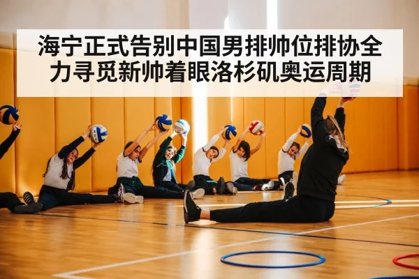 海宁正式告别中国男排帅位排协全力寻觅新帅着眼洛杉矶奥运周期