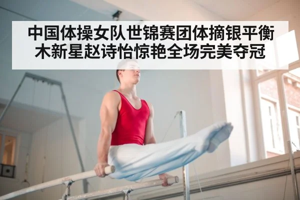 中国体操女队世锦赛团体摘银平衡木新星赵诗怡惊艳全场完美夺冠