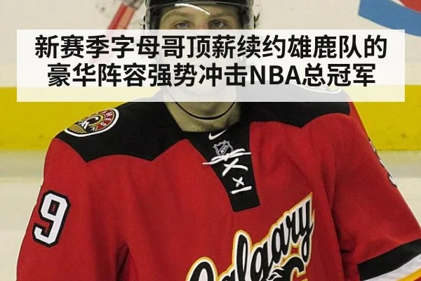 新赛季字母哥顶薪续约雄鹿队的豪华阵容强势冲击NBA总冠军