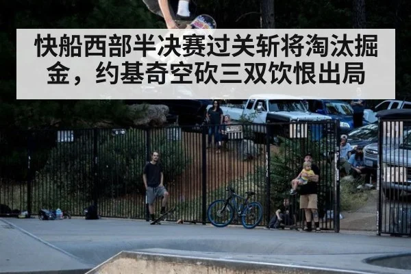 快船西部半决赛过关斩将淘汰掘金，约基奇空砍三双饮恨出局