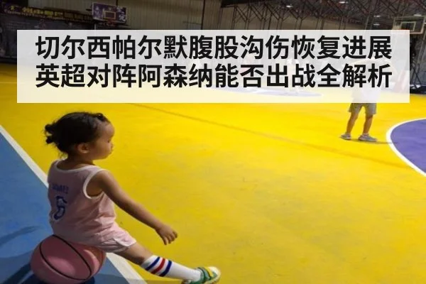 切尔西帕尔默腹股沟伤恢复进展英超对阵阿森纳能否出战全解析